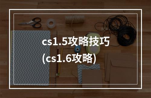 cs1.5攻略技巧(cs1.6攻略)