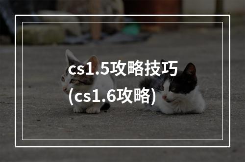 cs1.5攻略技巧(cs1.6攻略)