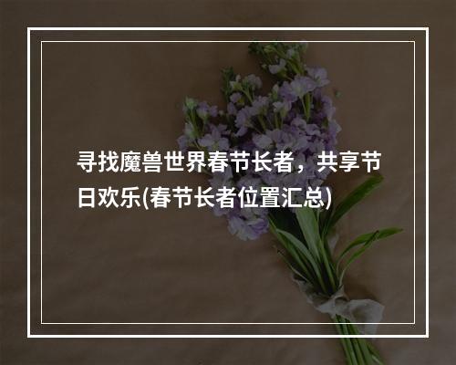 寻找魔兽世界春节长者，共享节日欢乐(春节长者位置汇总)