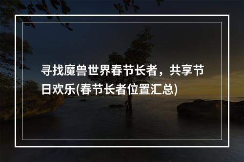 寻找魔兽世界春节长者，共享节日欢乐(春节长者位置汇总)