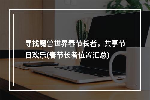 寻找魔兽世界春节长者，共享节日欢乐(春节长者位置汇总)