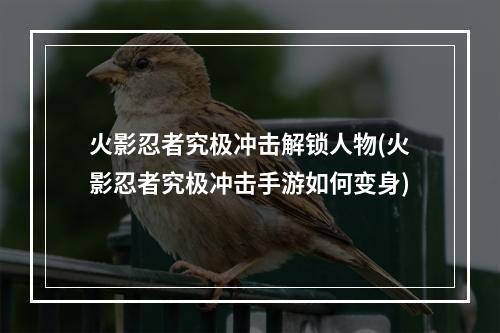 火影忍者究极冲击解锁人物(火影忍者究极冲击手游如何变身)