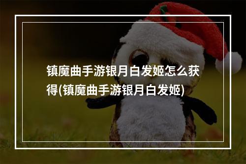 镇魔曲手游银月白发姬怎么获得(镇魔曲手游银月白发姬)