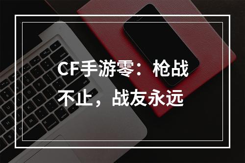 CF手游零：枪战不止，战友永远