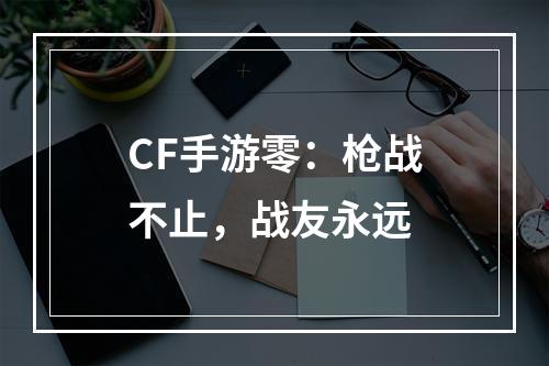 CF手游零：枪战不止，战友永远