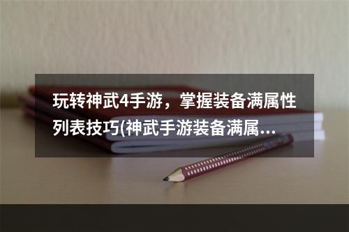 玩转神武4手游，掌握装备满属性列表技巧(神武手游装备满属性一览)(为你的神武角色打造完美装备，了解各等级装备满属性(神武手游装备属性详解))