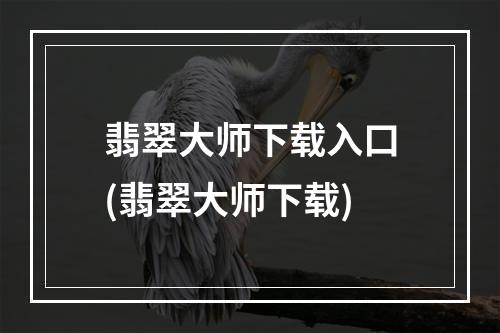 翡翠大师下载入口(翡翠大师下载)