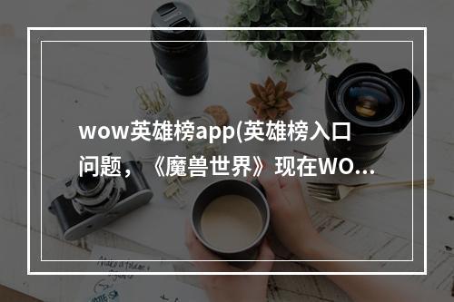 wow英雄榜app(英雄榜入口问题，《魔兽世界》现在WOW英雄榜怎么进)