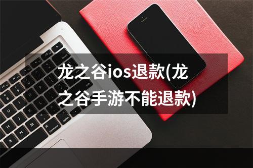 龙之谷ios退款(龙之谷手游不能退款)