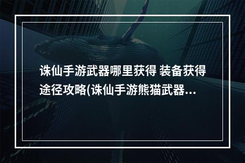 诛仙手游武器哪里获得 装备获得途径攻略(诛仙手游熊猫武器)