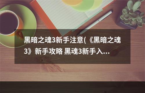 黑暗之魂3新手注意(《黑暗之魂3》新手攻略 黑魂3新手入门与避坑指南)