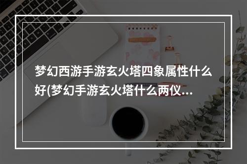 梦幻西游手游玄火塔四象属性什么好(梦幻手游玄火塔什么两仪属性好)