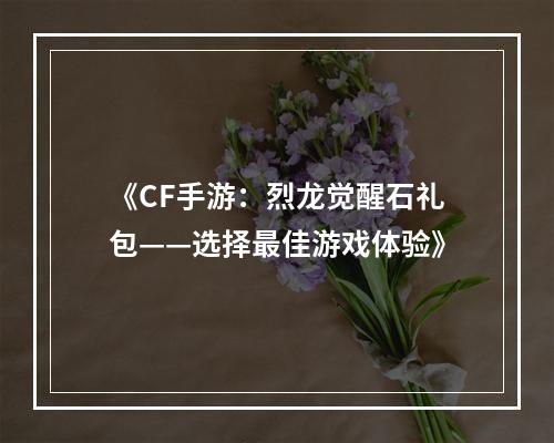 《CF手游：烈龙觉醒石礼包——选择最佳游戏体验》