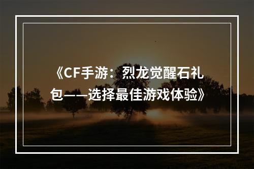 《CF手游：烈龙觉醒石礼包——选择最佳游戏体验》