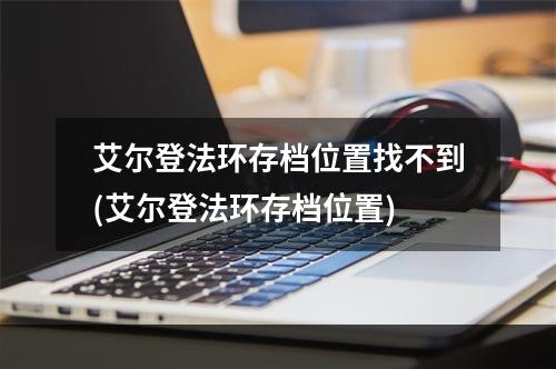 艾尔登法环存档位置找不到(艾尔登法环存档位置)