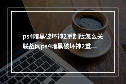 ps4暗黑破坏神2重制版怎么关联战网ps4暗黑破坏神2重制版如何关联战网(暗黑破坏神战网)