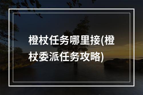 橙杖任务哪里接(橙杖委派任务攻略)