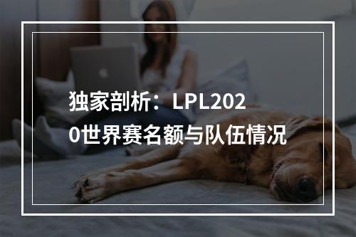 独家剖析：LPL2020世界赛名额与队伍情况