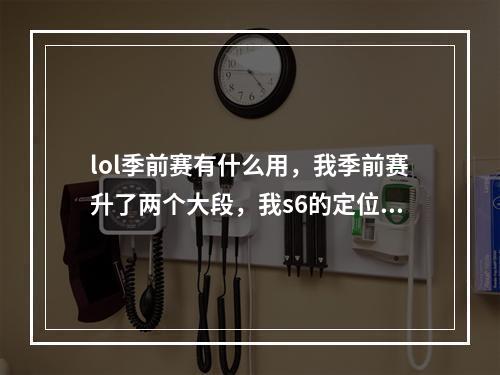 lol季前赛有什么用，我季前赛升了两个大段，我s6的定位赛会有什么用(英雄联盟季前赛)