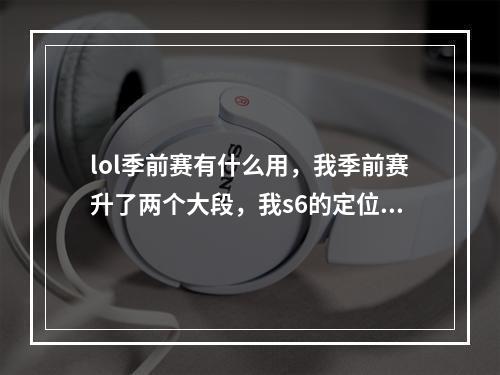 lol季前赛有什么用，我季前赛升了两个大段，我s6的定位赛会有什么用(英雄联盟季前赛)