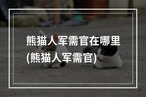 熊猫人军需官在哪里(熊猫人军需官)