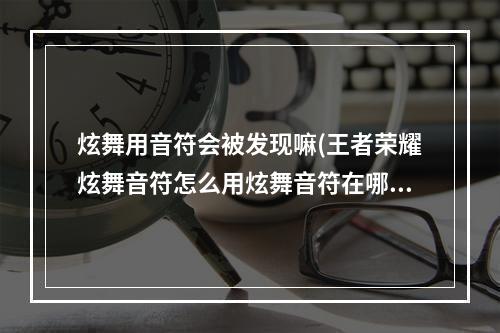 炫舞用音符会被发现嘛(王者荣耀炫舞音符怎么用炫舞音符在哪兑换)