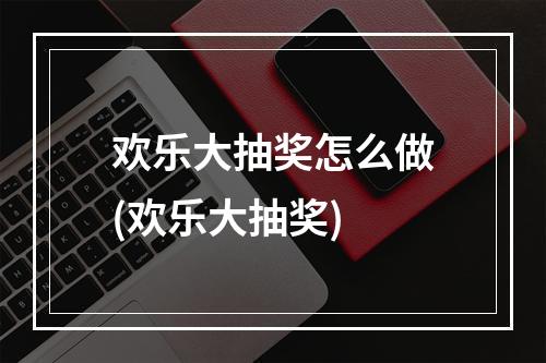 欢乐大抽奖怎么做(欢乐大抽奖)