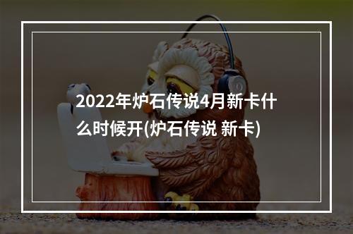 2022年炉石传说4月新卡什么时候开(炉石传说 新卡)