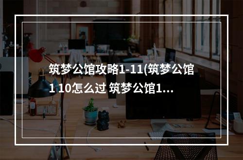 筑梦公馆攻略1-11(筑梦公馆1 10怎么过 筑梦公馆1 10通关攻略 筑梦公馆 )