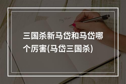 三国杀新马岱和马岱哪个厉害(马岱三国杀)