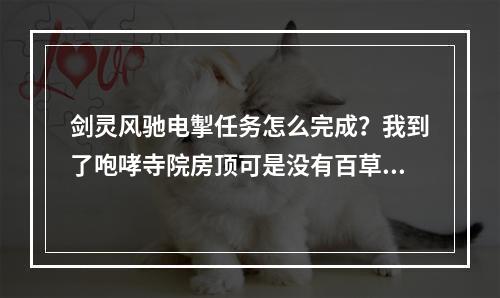 剑灵风驰电掣任务怎么完成？我到了咆哮寺院房顶可是没有百草居士啊。(剑灵风驰电掣任务)