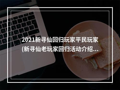 2021新寻仙回归玩家平民玩家(新寻仙老玩家回归活动介绍 新寻仙老玩家回归活动奖励)