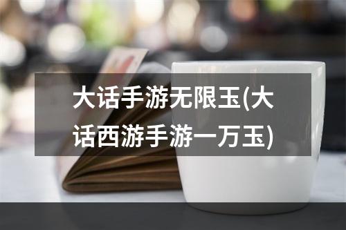 大话手游无限玉(大话西游手游一万玉)