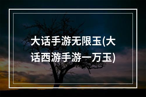 大话手游无限玉(大话西游手游一万玉)