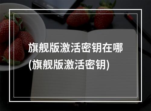 旗舰版激活密钥在哪(旗舰版激活密钥)