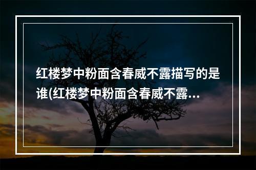 红楼梦中粉面含春威不露描写的是谁(红楼梦中粉面含春威不露丹唇未启笑先闻描写的是 蚂蚁)