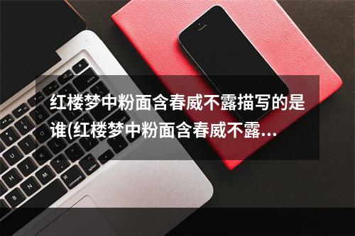 红楼梦中粉面含春威不露描写的是谁(红楼梦中粉面含春威不露丹唇未启笑先闻描写的是 蚂蚁)