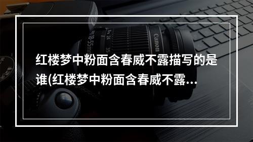 红楼梦中粉面含春威不露描写的是谁(红楼梦中粉面含春威不露丹唇未启笑先闻描写的是 蚂蚁)