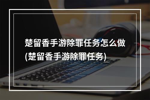 楚留香手游除罪任务怎么做(楚留香手游除罪任务)