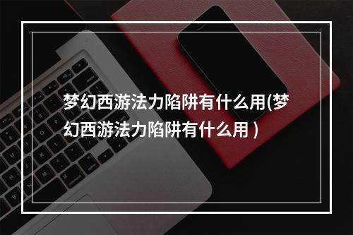 梦幻西游法力陷阱有什么用(梦幻西游法力陷阱有什么用 )