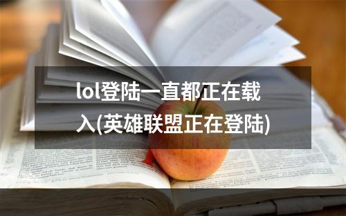 lol登陆一直都正在载入(英雄联盟正在登陆)