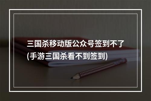 三国杀移动版公众号签到不了(手游三国杀看不到签到)