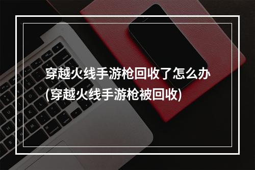 穿越火线手游枪回收了怎么办(穿越火线手游枪被回收)