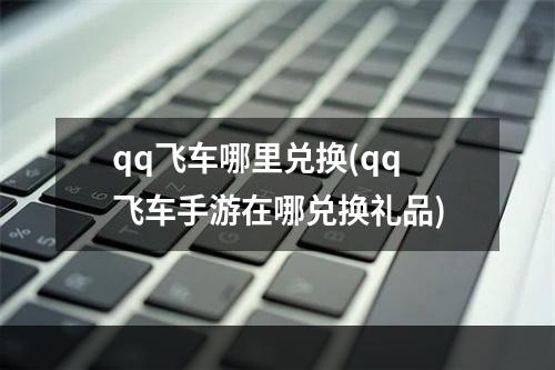 qq飞车哪里兑换(qq飞车手游在哪兑换礼品)