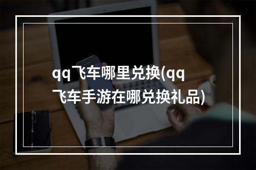 qq飞车哪里兑换(qq飞车手游在哪兑换礼品)