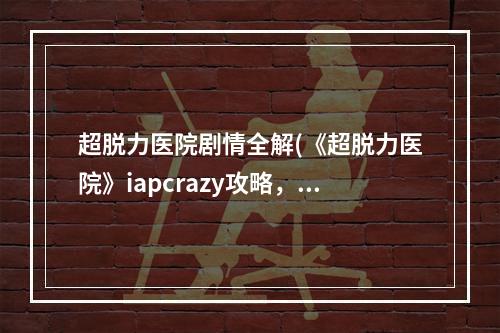 超脱力医院剧情全解(《超脱力医院》iapcrazy攻略，iapcrazy 超脱力角色)