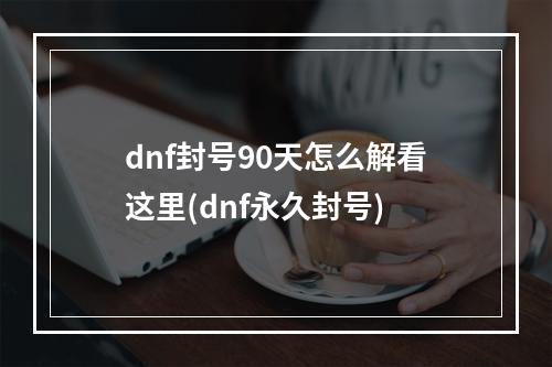 dnf封号90天怎么解看这里(dnf永久封号)