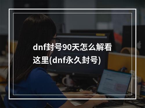 dnf封号90天怎么解看这里(dnf永久封号)