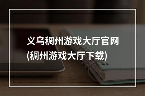 义乌稠州游戏大厅官网(稠州游戏大厅下载)