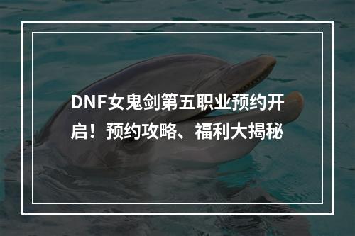 DNF女鬼剑第五职业预约开启！预约攻略、福利大揭秘